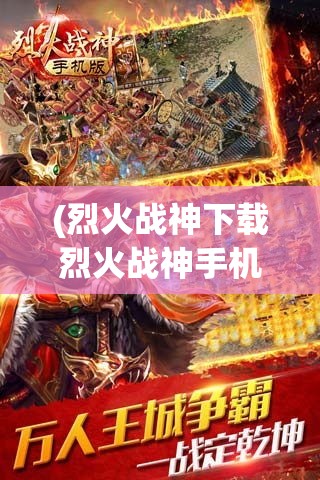 (烈火战神下载烈火战神手机版) 《烈火战神手机版》：手游市场的一股清流，战斗体验全面升级！探索神秘战场的终极指南。